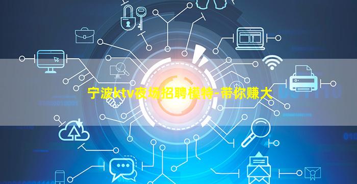 宁波ktv夜场招聘模特-带你赚大